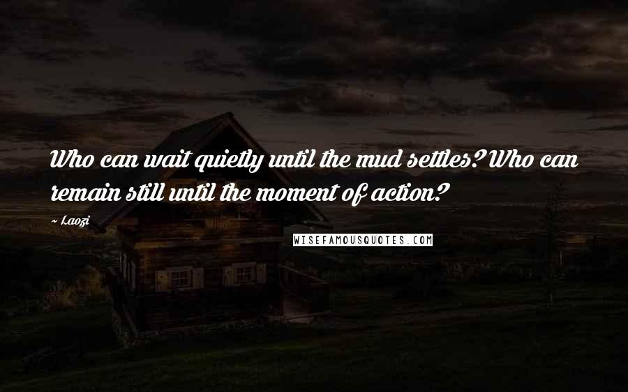 Laozi Quotes: Who can wait quietly until the mud settles? Who can remain still until the moment of action?