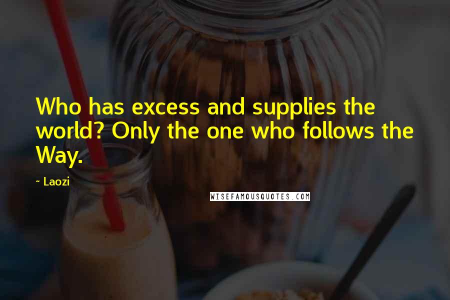 Laozi Quotes: Who has excess and supplies the world? Only the one who follows the Way.