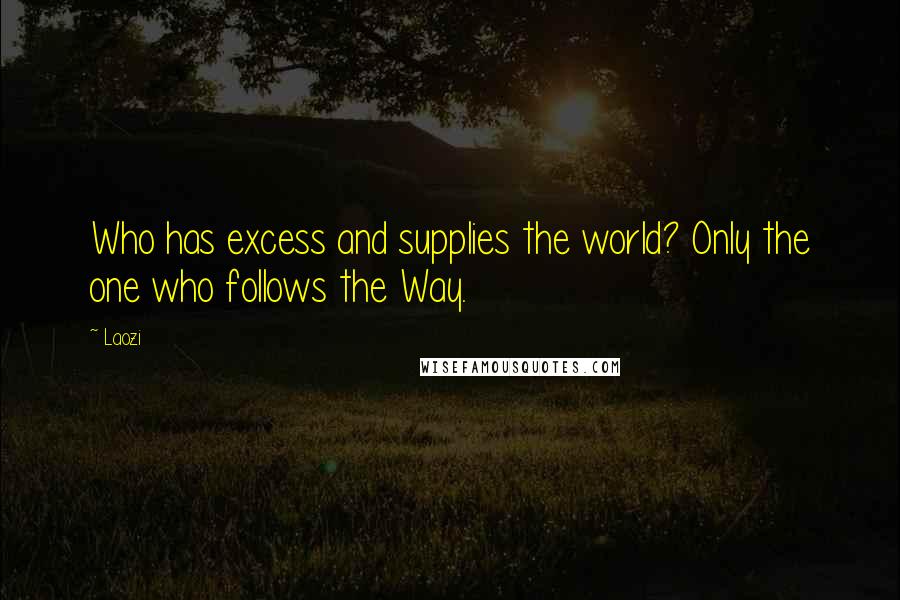 Laozi Quotes: Who has excess and supplies the world? Only the one who follows the Way.