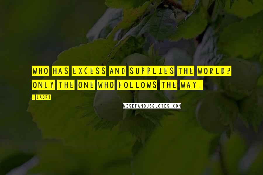 Laozi Quotes: Who has excess and supplies the world? Only the one who follows the Way.