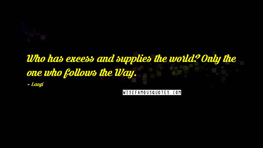 Laozi Quotes: Who has excess and supplies the world? Only the one who follows the Way.