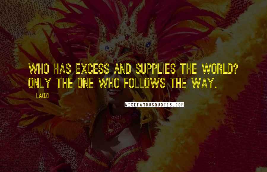 Laozi Quotes: Who has excess and supplies the world? Only the one who follows the Way.