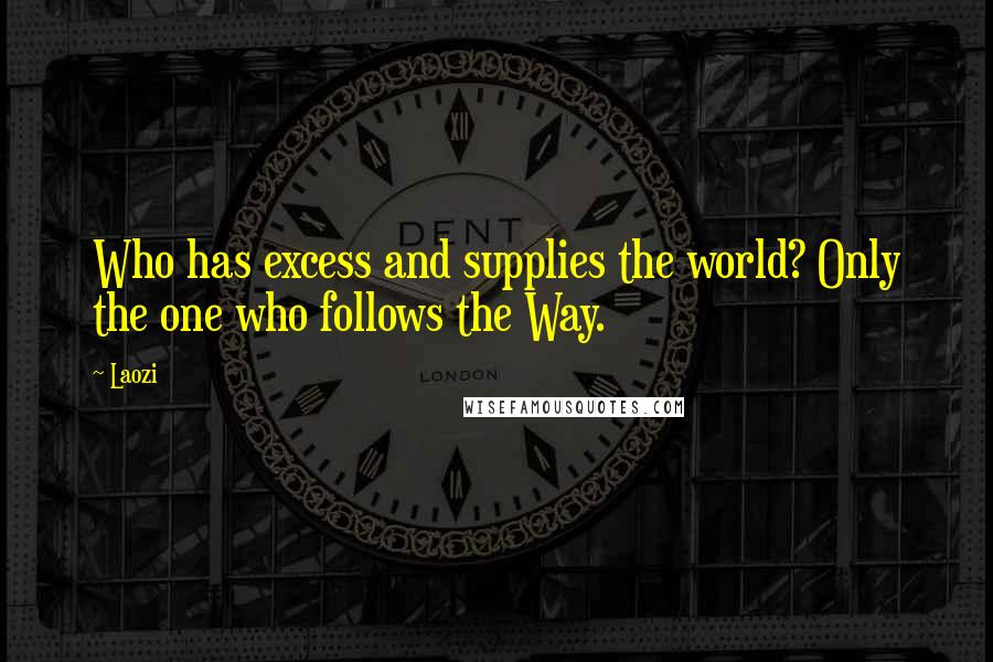 Laozi Quotes: Who has excess and supplies the world? Only the one who follows the Way.