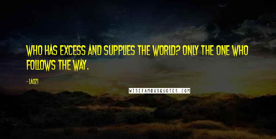 Laozi Quotes: Who has excess and supplies the world? Only the one who follows the Way.