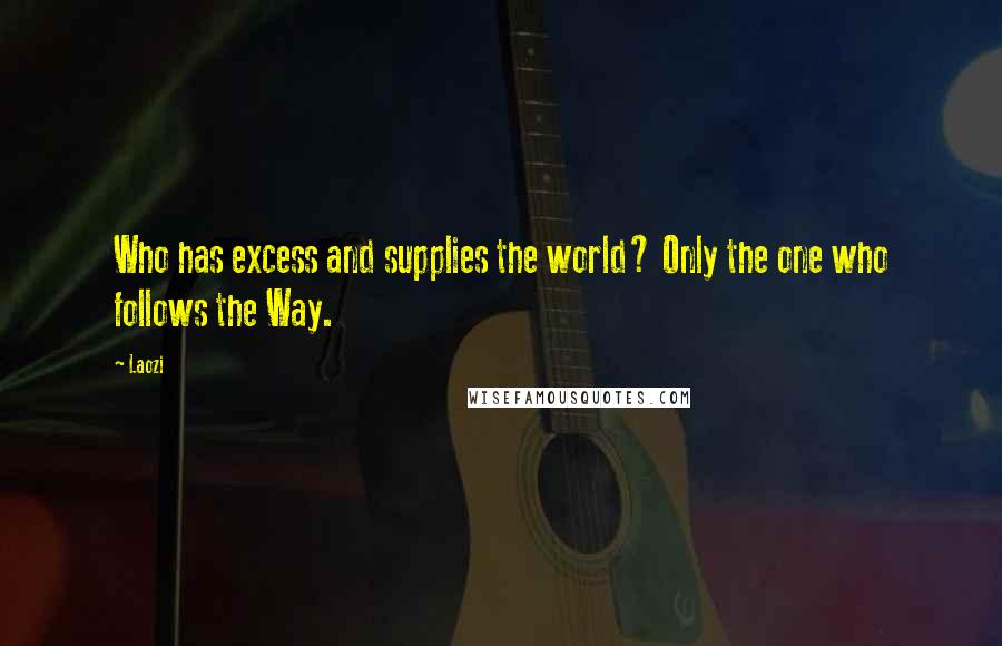 Laozi Quotes: Who has excess and supplies the world? Only the one who follows the Way.