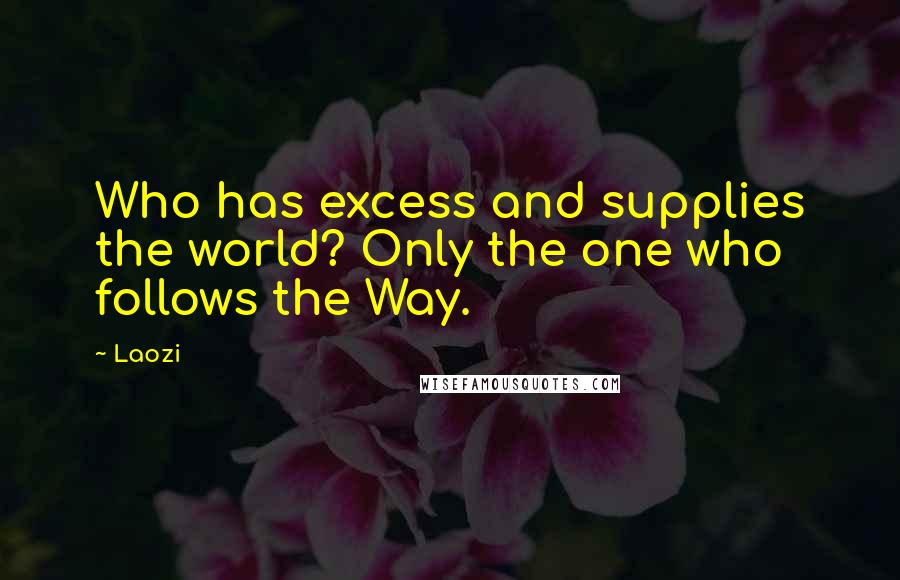 Laozi Quotes: Who has excess and supplies the world? Only the one who follows the Way.