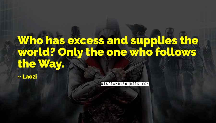 Laozi Quotes: Who has excess and supplies the world? Only the one who follows the Way.