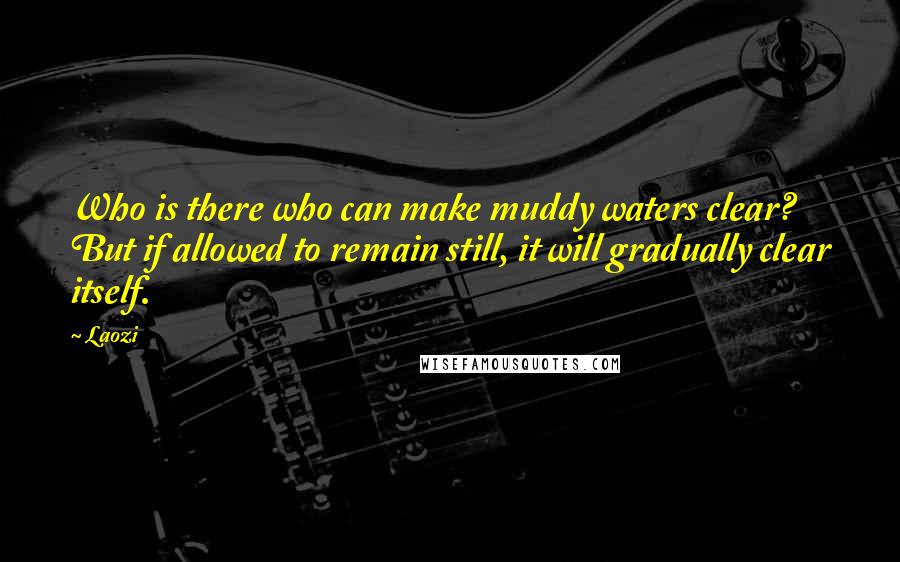 Laozi Quotes: Who is there who can make muddy waters clear? But if allowed to remain still, it will gradually clear itself.