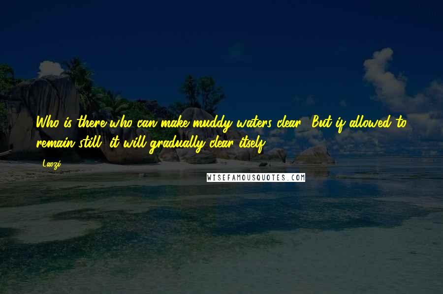 Laozi Quotes: Who is there who can make muddy waters clear? But if allowed to remain still, it will gradually clear itself.