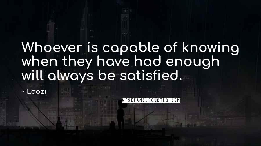 Laozi Quotes: Whoever is capable of knowing when they have had enough will always be satisfied.