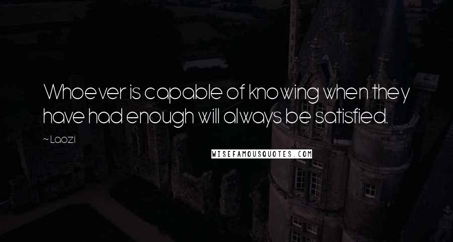 Laozi Quotes: Whoever is capable of knowing when they have had enough will always be satisfied.