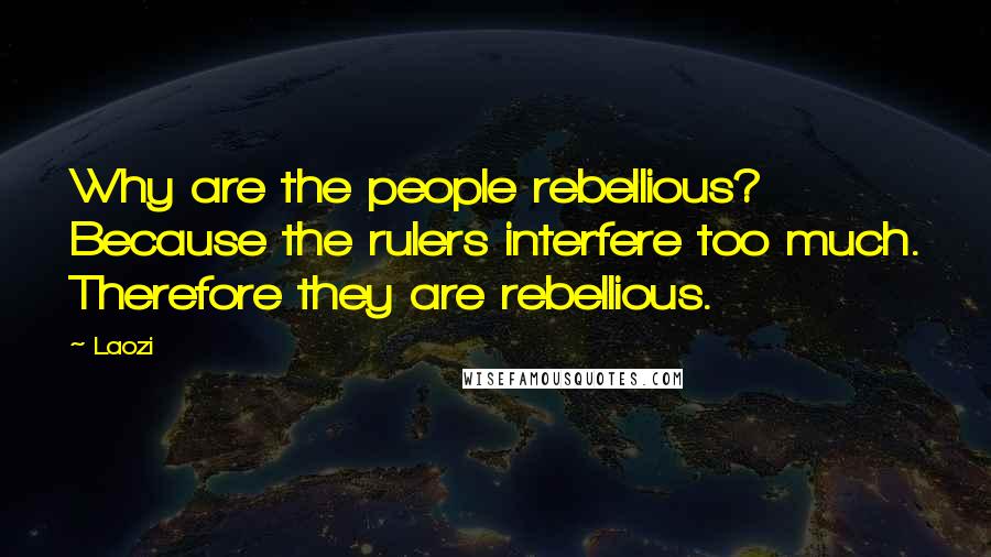 Laozi Quotes: Why are the people rebellious? Because the rulers interfere too much. Therefore they are rebellious.