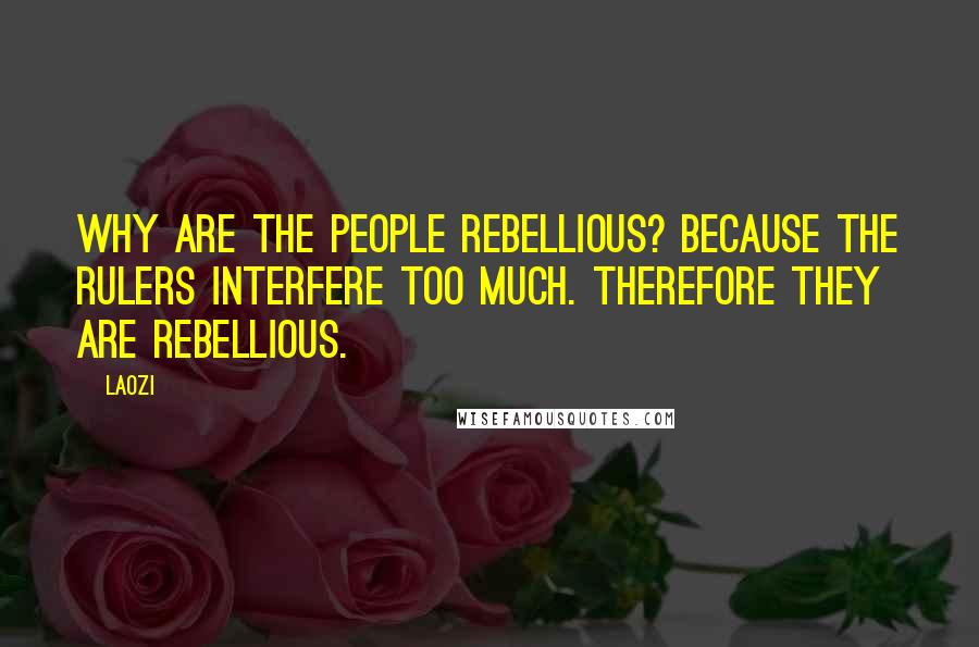 Laozi Quotes: Why are the people rebellious? Because the rulers interfere too much. Therefore they are rebellious.