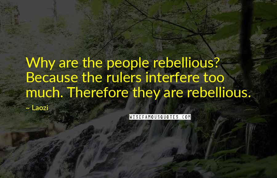 Laozi Quotes: Why are the people rebellious? Because the rulers interfere too much. Therefore they are rebellious.