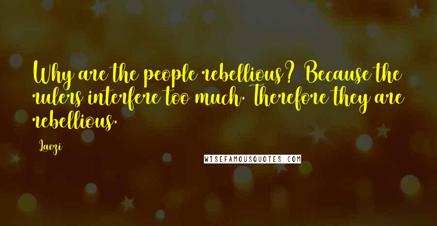Laozi Quotes: Why are the people rebellious? Because the rulers interfere too much. Therefore they are rebellious.
