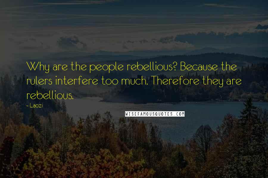 Laozi Quotes: Why are the people rebellious? Because the rulers interfere too much. Therefore they are rebellious.