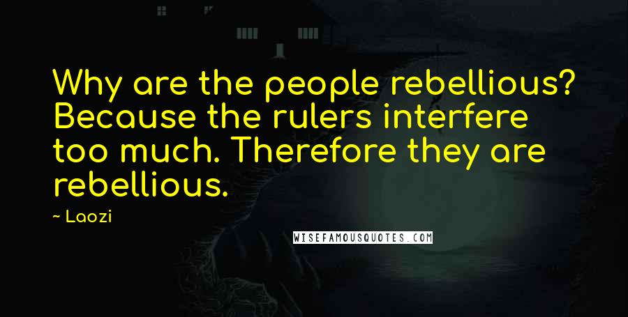 Laozi Quotes: Why are the people rebellious? Because the rulers interfere too much. Therefore they are rebellious.