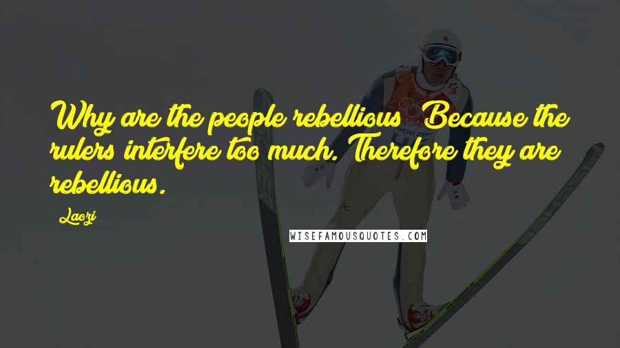 Laozi Quotes: Why are the people rebellious? Because the rulers interfere too much. Therefore they are rebellious.