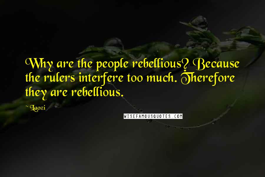 Laozi Quotes: Why are the people rebellious? Because the rulers interfere too much. Therefore they are rebellious.