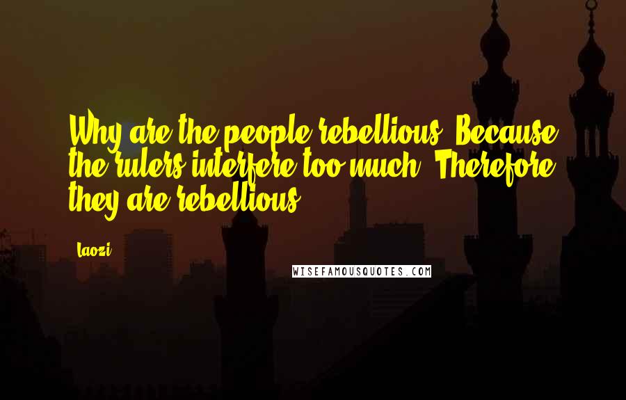 Laozi Quotes: Why are the people rebellious? Because the rulers interfere too much. Therefore they are rebellious.