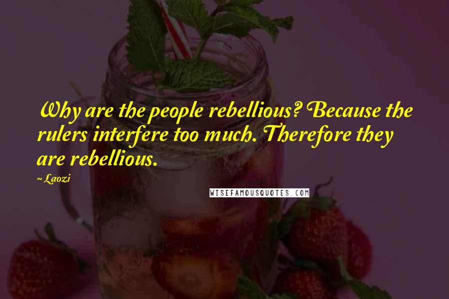 Laozi Quotes: Why are the people rebellious? Because the rulers interfere too much. Therefore they are rebellious.