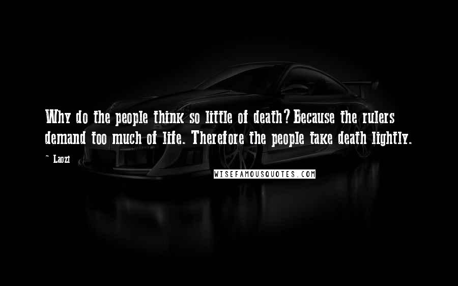 Laozi Quotes: Why do the people think so little of death?Because the rulers demand too much of life. Therefore the people take death lightly.