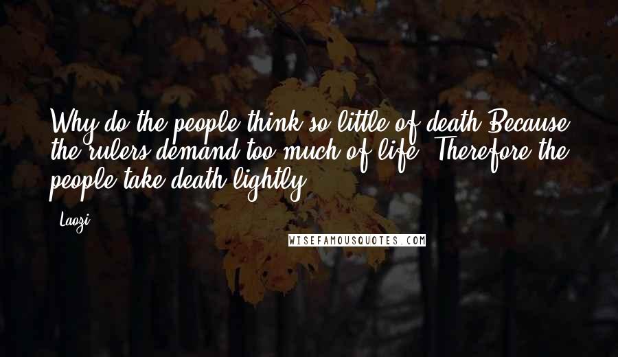 Laozi Quotes: Why do the people think so little of death?Because the rulers demand too much of life. Therefore the people take death lightly.