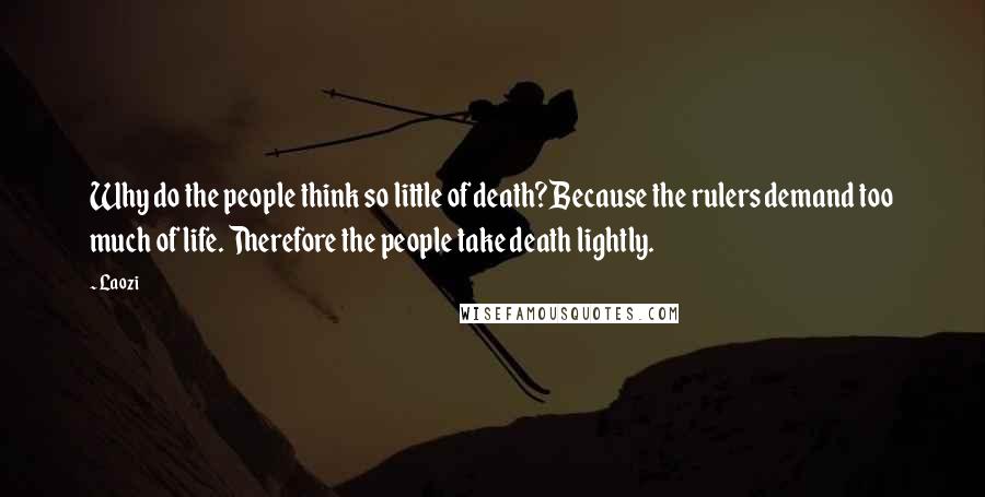 Laozi Quotes: Why do the people think so little of death?Because the rulers demand too much of life. Therefore the people take death lightly.