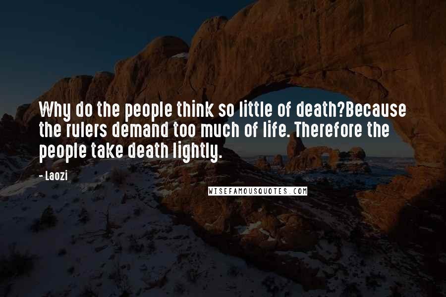 Laozi Quotes: Why do the people think so little of death?Because the rulers demand too much of life. Therefore the people take death lightly.
