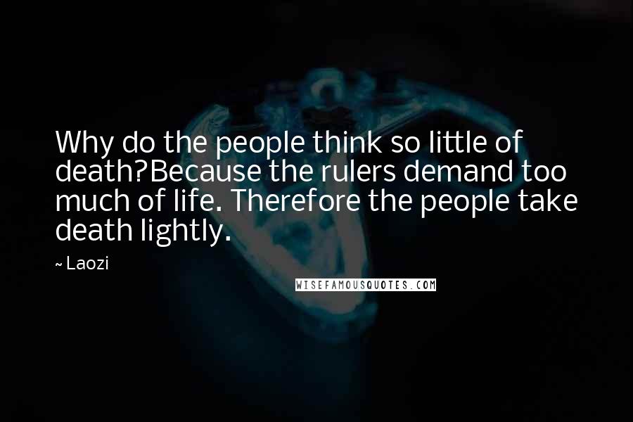 Laozi Quotes: Why do the people think so little of death?Because the rulers demand too much of life. Therefore the people take death lightly.