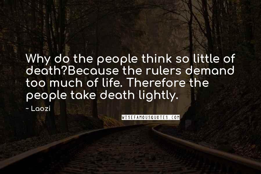 Laozi Quotes: Why do the people think so little of death?Because the rulers demand too much of life. Therefore the people take death lightly.