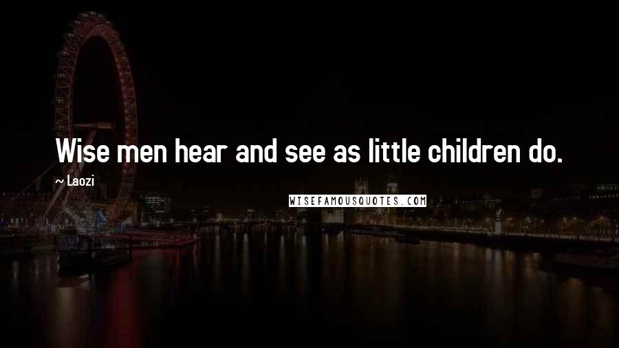Laozi Quotes: Wise men hear and see as little children do.