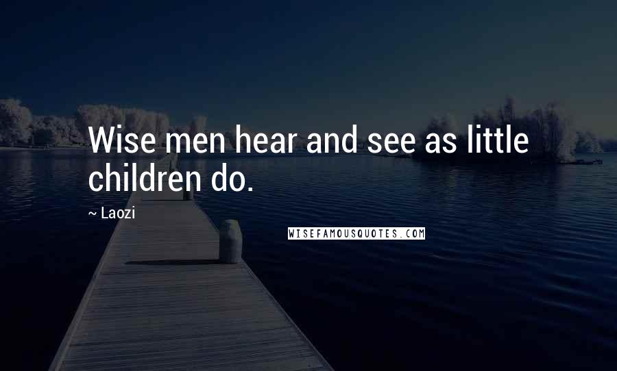 Laozi Quotes: Wise men hear and see as little children do.