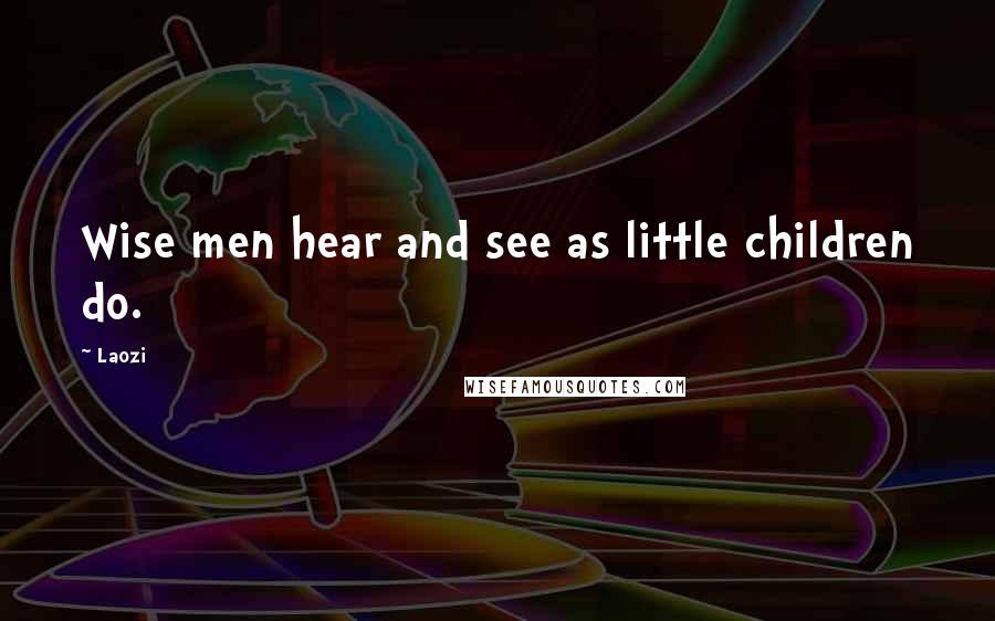 Laozi Quotes: Wise men hear and see as little children do.