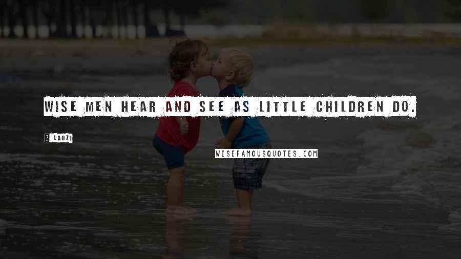 Laozi Quotes: Wise men hear and see as little children do.