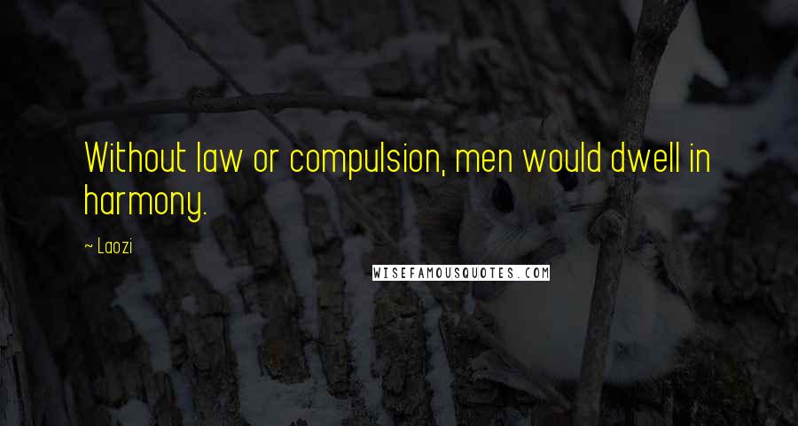 Laozi Quotes: Without law or compulsion, men would dwell in harmony.