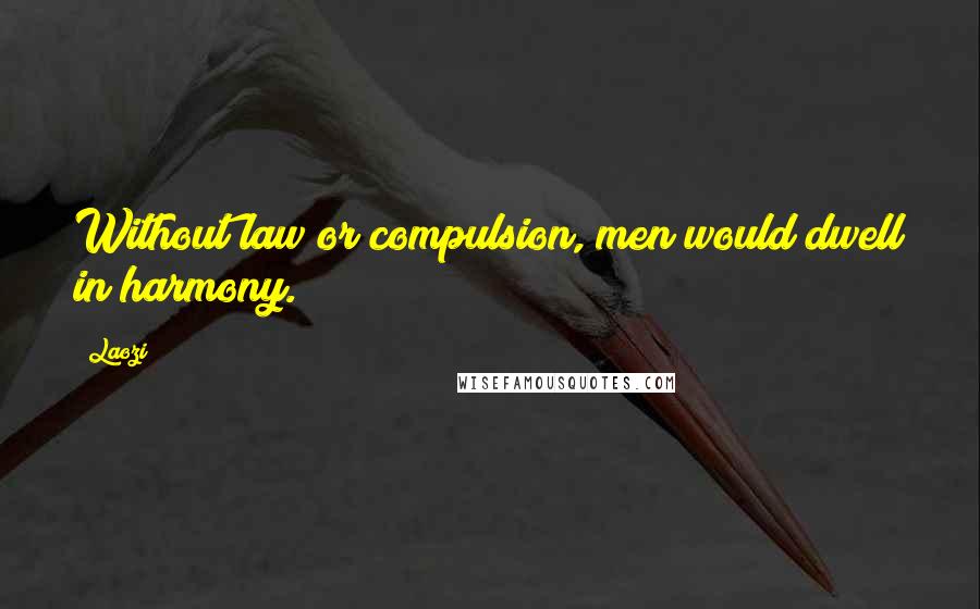 Laozi Quotes: Without law or compulsion, men would dwell in harmony.