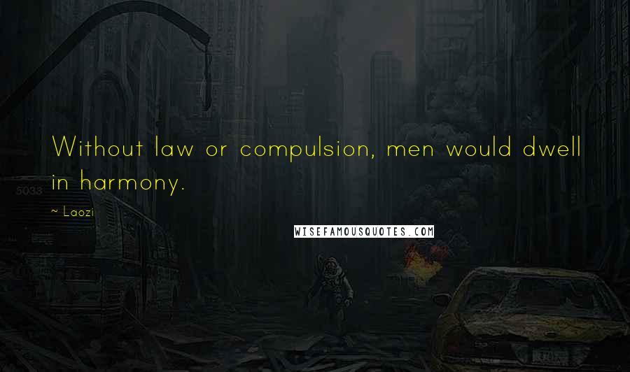 Laozi Quotes: Without law or compulsion, men would dwell in harmony.