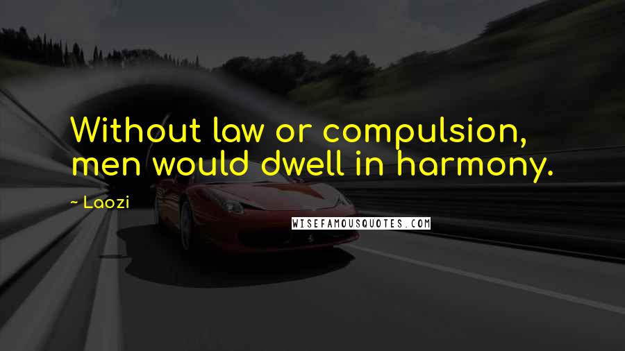 Laozi Quotes: Without law or compulsion, men would dwell in harmony.