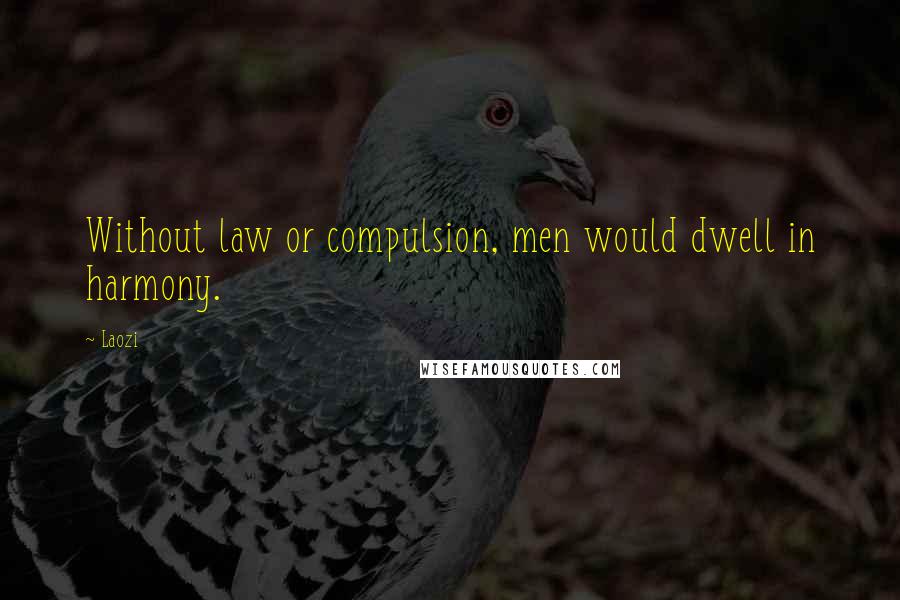 Laozi Quotes: Without law or compulsion, men would dwell in harmony.