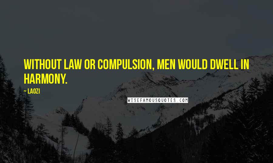 Laozi Quotes: Without law or compulsion, men would dwell in harmony.