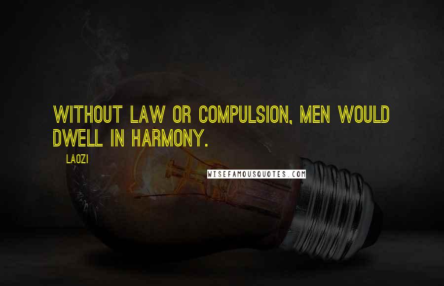 Laozi Quotes: Without law or compulsion, men would dwell in harmony.