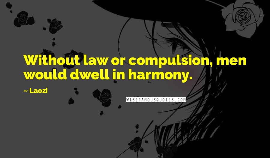 Laozi Quotes: Without law or compulsion, men would dwell in harmony.