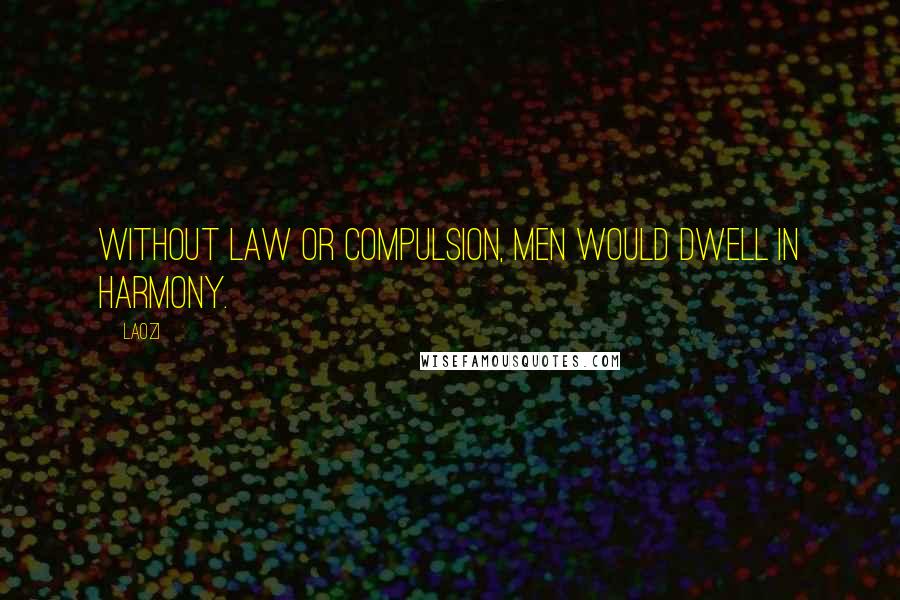 Laozi Quotes: Without law or compulsion, men would dwell in harmony.