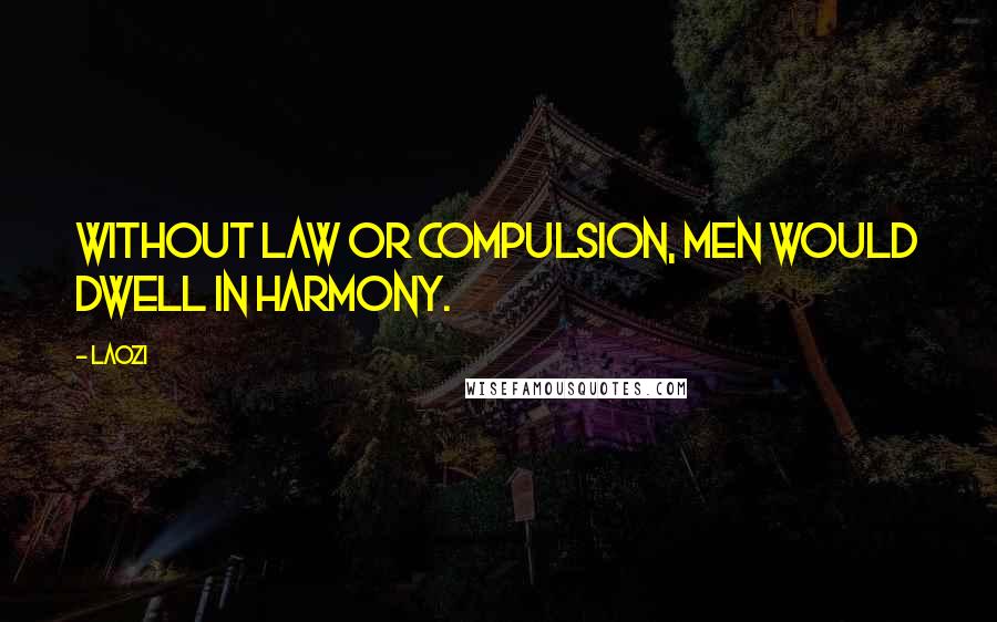Laozi Quotes: Without law or compulsion, men would dwell in harmony.