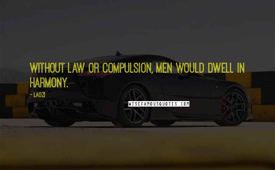 Laozi Quotes: Without law or compulsion, men would dwell in harmony.