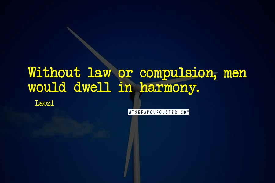 Laozi Quotes: Without law or compulsion, men would dwell in harmony.
