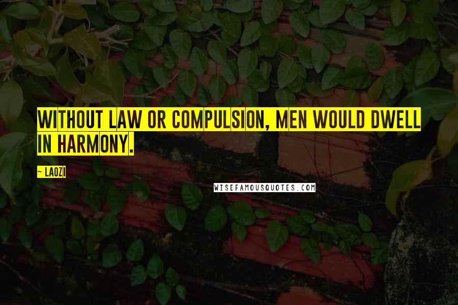 Laozi Quotes: Without law or compulsion, men would dwell in harmony.
