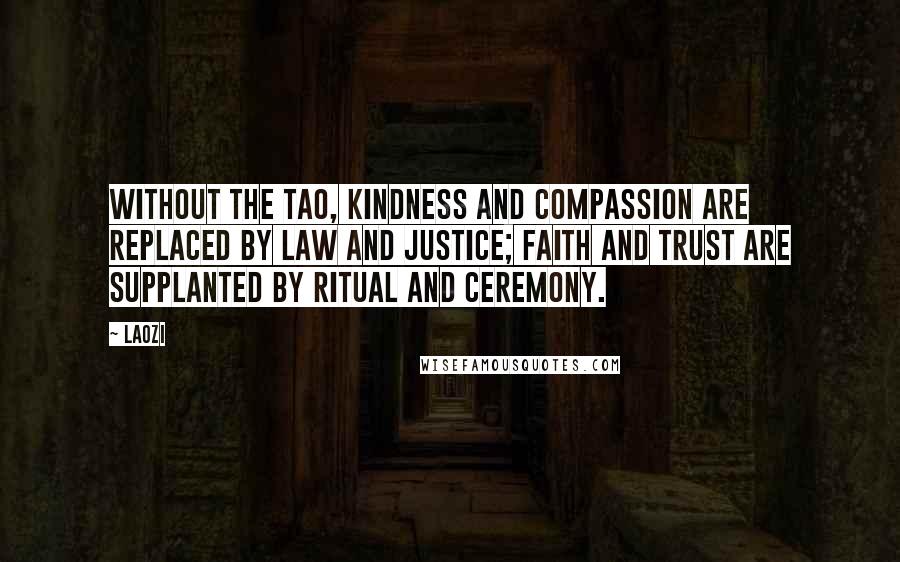 Laozi Quotes: Without the tao, Kindness and compassion are replaced by law and justice; Faith and trust are supplanted by ritual and ceremony.