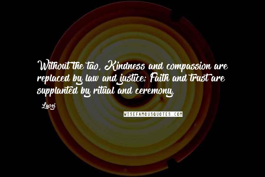 Laozi Quotes: Without the tao, Kindness and compassion are replaced by law and justice; Faith and trust are supplanted by ritual and ceremony.